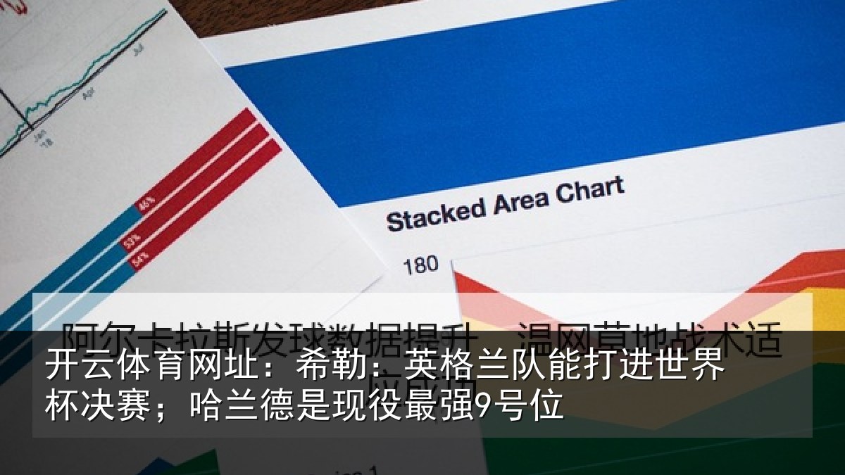 开云体育网址:希勒:英格兰队能打进世界杯决赛;哈兰德是现役最强9号位