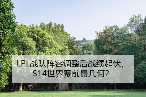 LPL战队阵容调整后战绩起伏，S14世界赛前景几何？