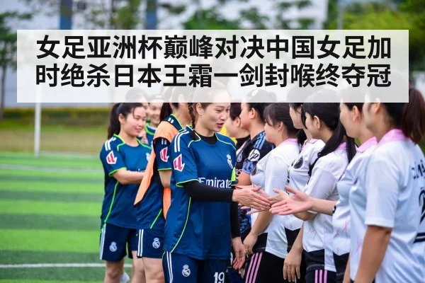 女足亚洲杯巅峰对决中国女足加时绝杀日本王霜一剑封喉终夺冠