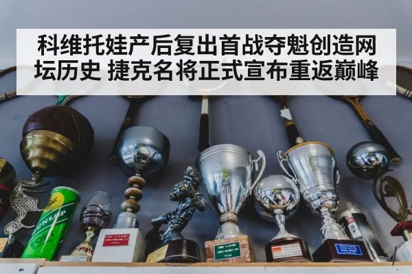 科维托娃产后复出首战夺魁创造网坛历史 捷克名将正式宣布重返巅峰