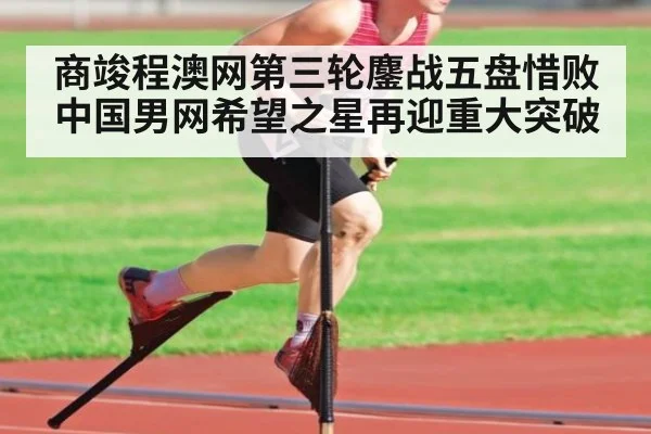 商竣程澳网第三轮鏖战五盘惜败 中国男网希望之星再迎重大突破