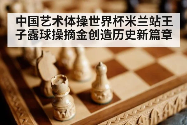 中国艺术体操世界杯米兰站王子露球操摘金创造历史新篇章