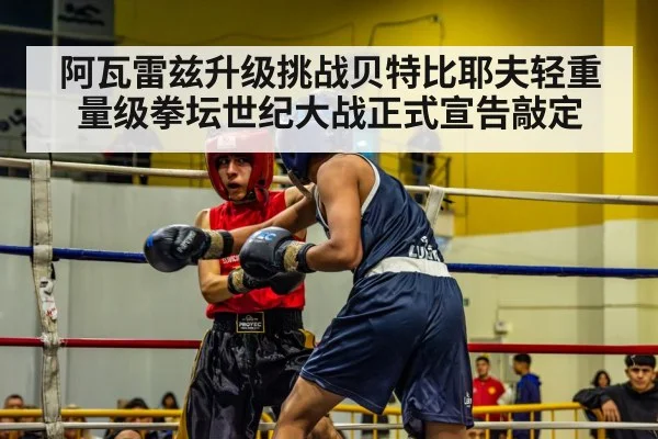 阿瓦雷兹升级挑战贝特比耶夫轻重量级拳坛世纪大战正式宣告敲定